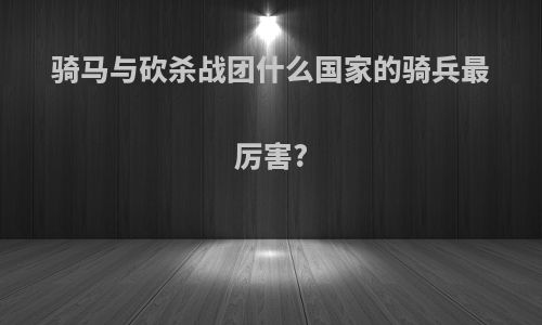 骑马与砍杀战团什么国家的骑兵最厉害?