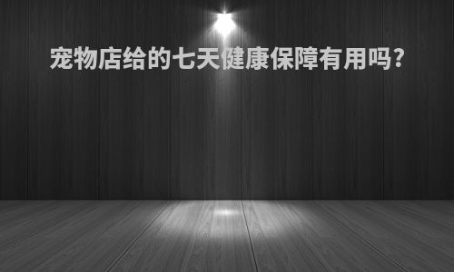 宠物店给的七天健康保障有用吗?