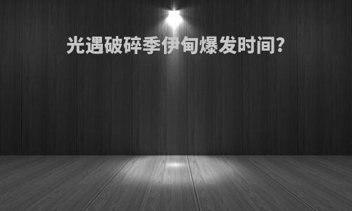 光遇破碎季伊甸爆发时间?