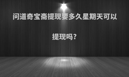 问道奇宝斋提现要多久星期天可以提现吗?