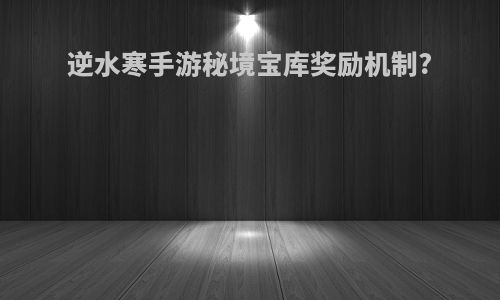 逆水寒手游秘境宝库奖励机制?