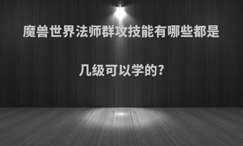魔兽世界法师群攻技能有哪些都是几级可以学的?