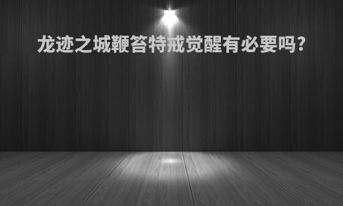 龙迹之城鞭笞特戒觉醒有必要吗?