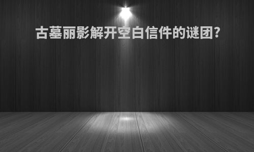 古墓丽影解开空白信件的谜团?