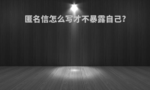 匿名信怎么写才不暴露自己?