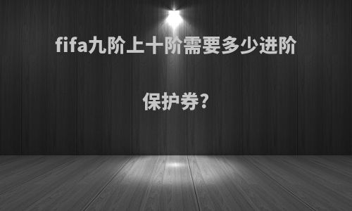 fifa九阶上十阶需要多少进阶保护券?