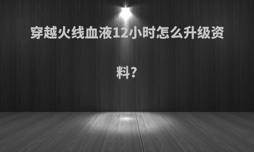 穿越火线血液12小时怎么升级资料?