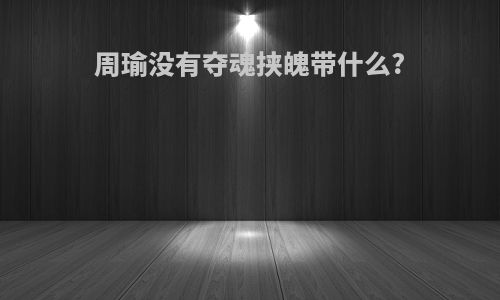 周瑜没有夺魂挟魄带什么?