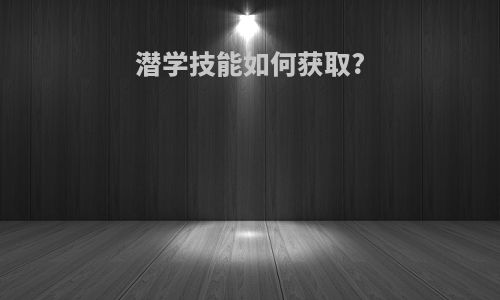 潜学技能如何获取?