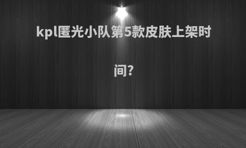 kpl匿光小队第5款皮肤上架时间?