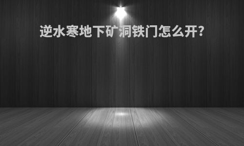 逆水寒地下矿洞铁门怎么开?