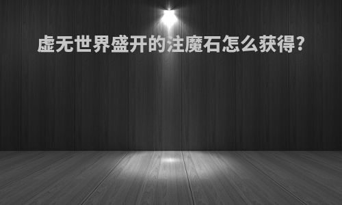 虚无世界盛开的注魔石怎么获得?