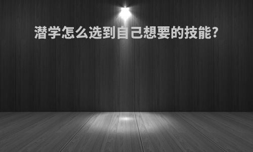潜学怎么选到自己想要的技能?