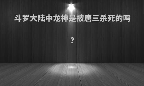 斗罗大陆中龙神是被唐三杀死的吗?