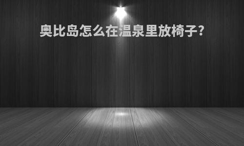 奥比岛怎么在温泉里放椅子?