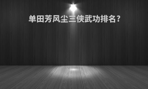 单田芳风尘三侠武功排名?