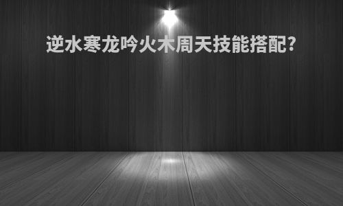逆水寒龙吟火木周天技能搭配?
