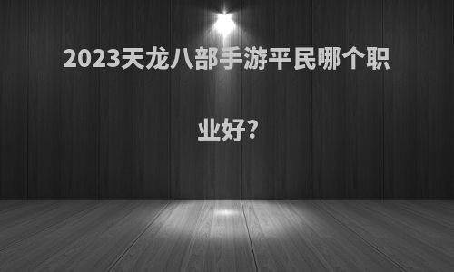 2023天龙八部手游平民哪个职业好?