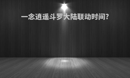一念逍遥斗罗大陆联动时间?