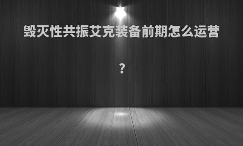 毁灭性共振艾克装备前期怎么运营?