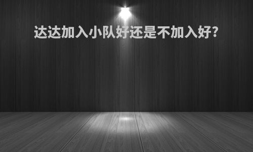 达达加入小队好还是不加入好?
