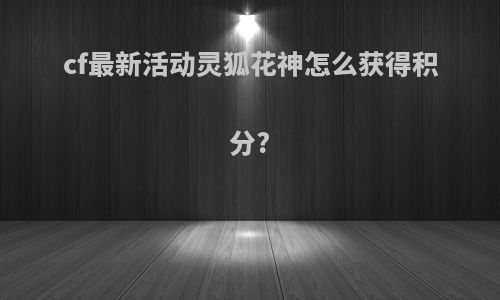 cf最新活动灵狐花神怎么获得积分?