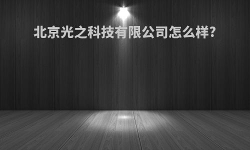 北京光之科技有限公司怎么样?