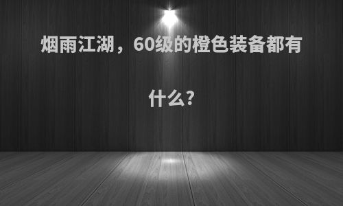 烟雨江湖，60级的橙色装备都有什么?
