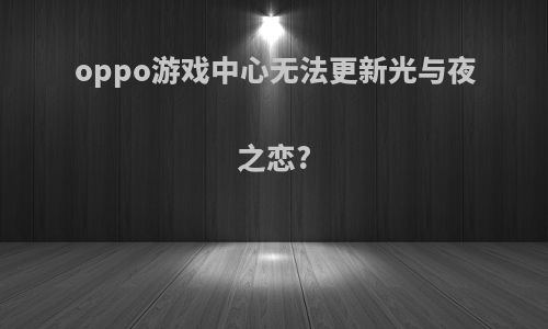 oppo游戏中心无法更新光与夜之恋?