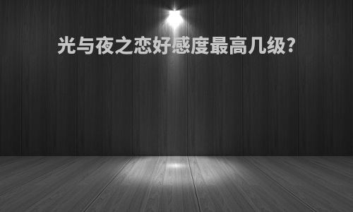 光与夜之恋好感度最高几级?