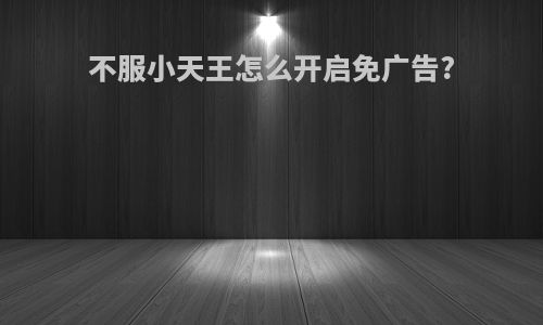 不服小天王怎么开启免广告?