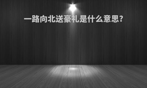 一路向北送豪礼是什么意思?