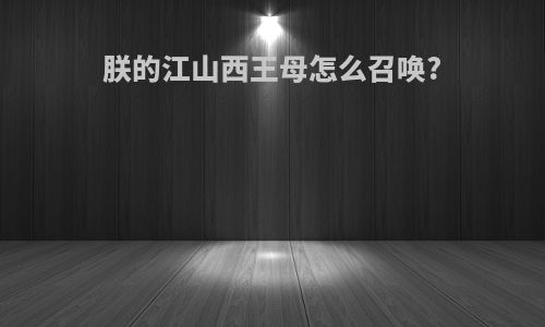 朕的江山西王母怎么召唤?