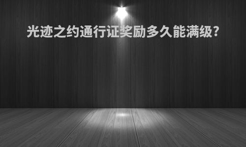 光迹之约通行证奖励多久能满级?