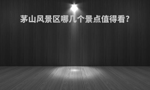 茅山风景区哪几个景点值得看?