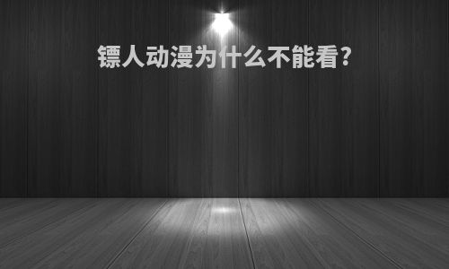 镖人动漫为什么不能看?