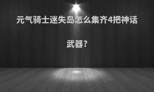 元气骑士迷失岛怎么集齐4把神话武器?