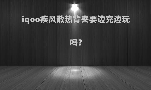 iqoo疾风散热背夹要边充边玩吗?