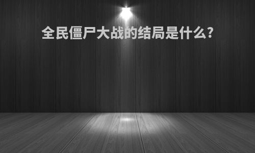 全民僵尸大战的结局是什么?