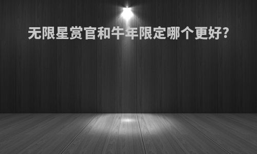 无限星赏官和牛年限定哪个更好?