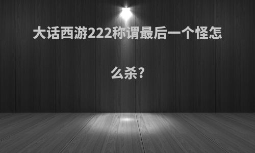 大话西游222称谓最后一个怪怎么杀?