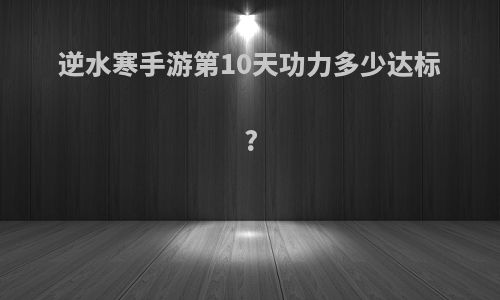 逆水寒手游第10天功力多少达标?