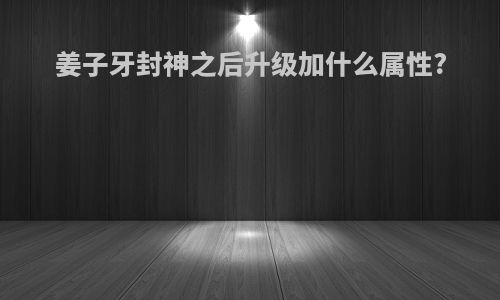 姜子牙封神之后升级加什么属性?