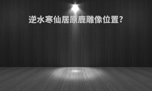逆水寒仙居原鹿雕像位置?