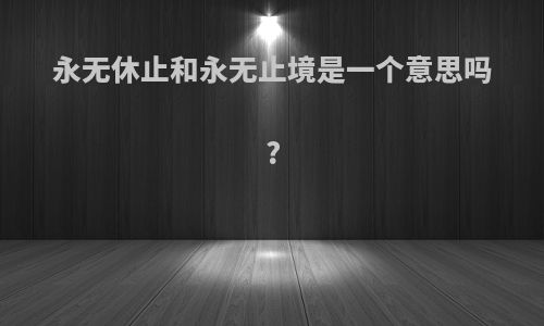 永无休止和永无止境是一个意思吗?