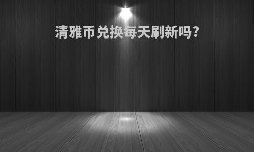 清雅币兑换每天刷新吗?