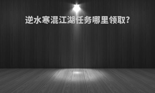 逆水寒混江湖任务哪里领取?