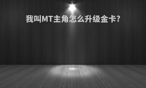 我叫MT主角怎么升级金卡?