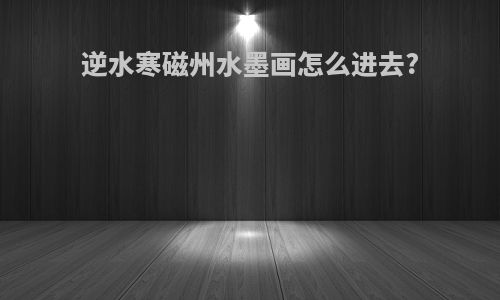 逆水寒磁州水墨画怎么进去?