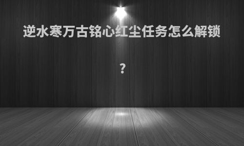 逆水寒万古铭心红尘任务怎么解锁?